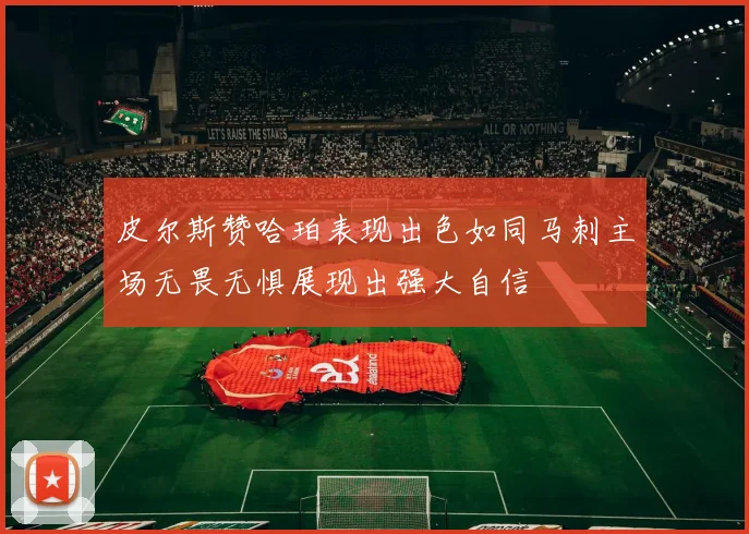 皮尔斯赞哈珀表现出色如同马刺主场无畏无惧展现出强大自信
