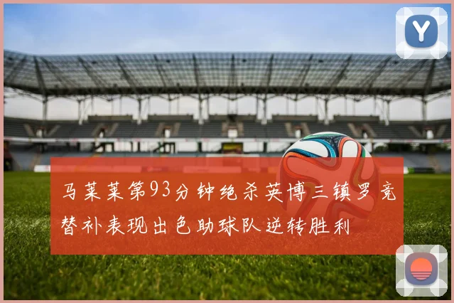 马莱莱第93分钟绝杀英博三镇罗竞替补表现出色助球队逆转胜利