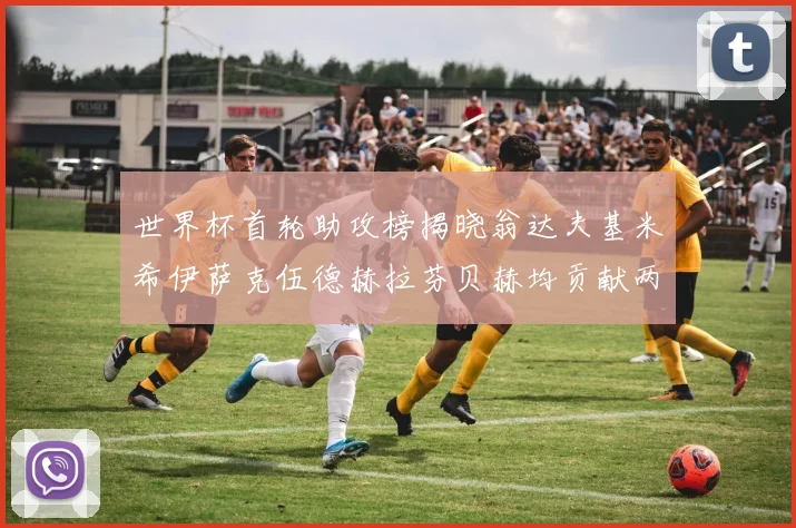 世界杯首轮助攻榜揭晓翁达夫基米希伊萨克伍德赫拉芬贝赫均贡献两次助攻