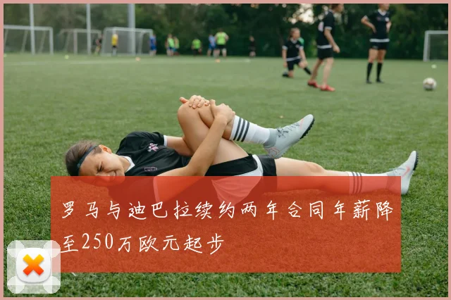 罗马与迪巴拉续约两年合同年薪降至250万欧元起步