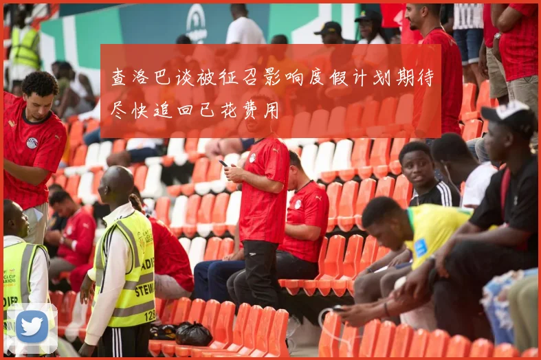 查洛巴谈被征召影响度假计划期待尽快追回已花费用
