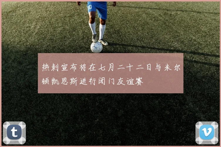 热刺宣布将在七月二十二日与米尔顿凯恩斯进行闭门友谊赛