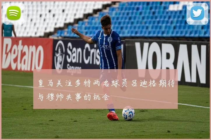 皇马关注多特两名球员吕迪格期待与穆帅共事的机会