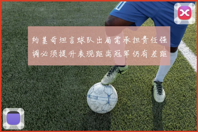 约基奇坦言球队出局需承担责任强调必须提升表现距离冠军仍有差距