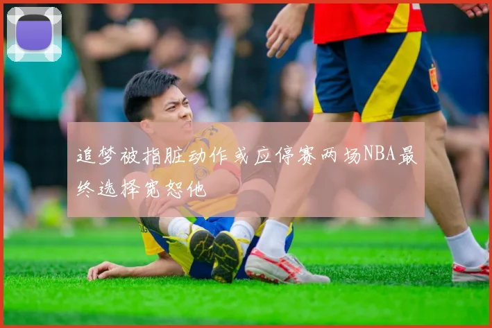 追梦被指脏动作或应停赛两场NBA最终选择宽恕他