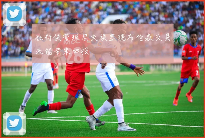 独行侠管理层失误显现布伦森交易未能带来回报