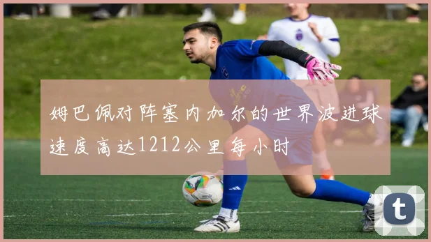姆巴佩对阵塞内加尔的世界波进球速度高达1212公里每小时