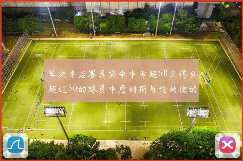 单次季后赛真实命中率超60且得分超过30的球员中詹姆斯与伦纳德的传奇表现