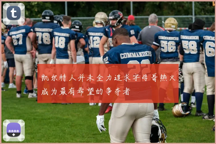 凯尔特人并未全力追求字母哥热火成为最有希望的争夺者