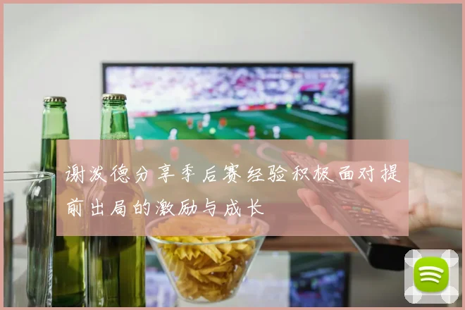 谢泼德分享季后赛经验积极面对提前出局的激励与成长
