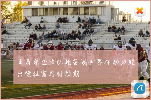 亚马尔全力以赴备战世界杯动力超出德拉富恩特预期